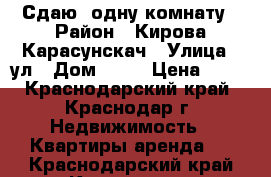 Сдаю  одну комнату › Район ­ Кирова-Карасунскач › Улица ­ ул › Дом ­ 10 › Цена ­ 15 - Краснодарский край, Краснодар г. Недвижимость » Квартиры аренда   . Краснодарский край,Краснодар г.